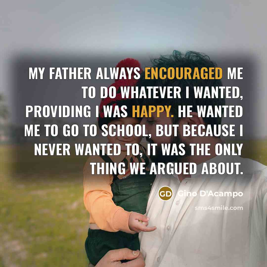 “My father always encouraged me to do whatever I wanted, providing I was happy. He wanted me to go to school, but because I never wanted to, it was the only thing we argued about.” quote by Gino D'Acampo