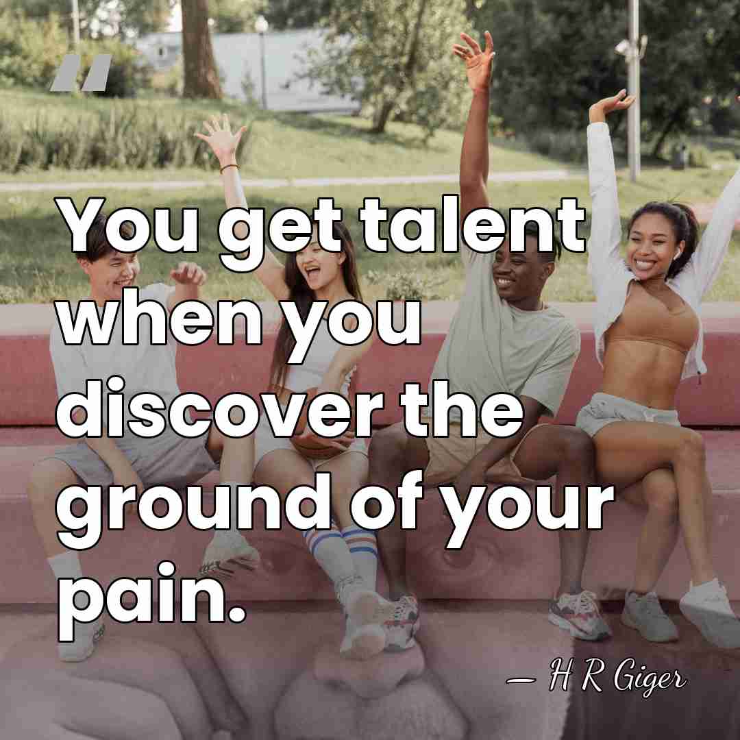 You get talent when you discover the ground of your pain. - H R Giger