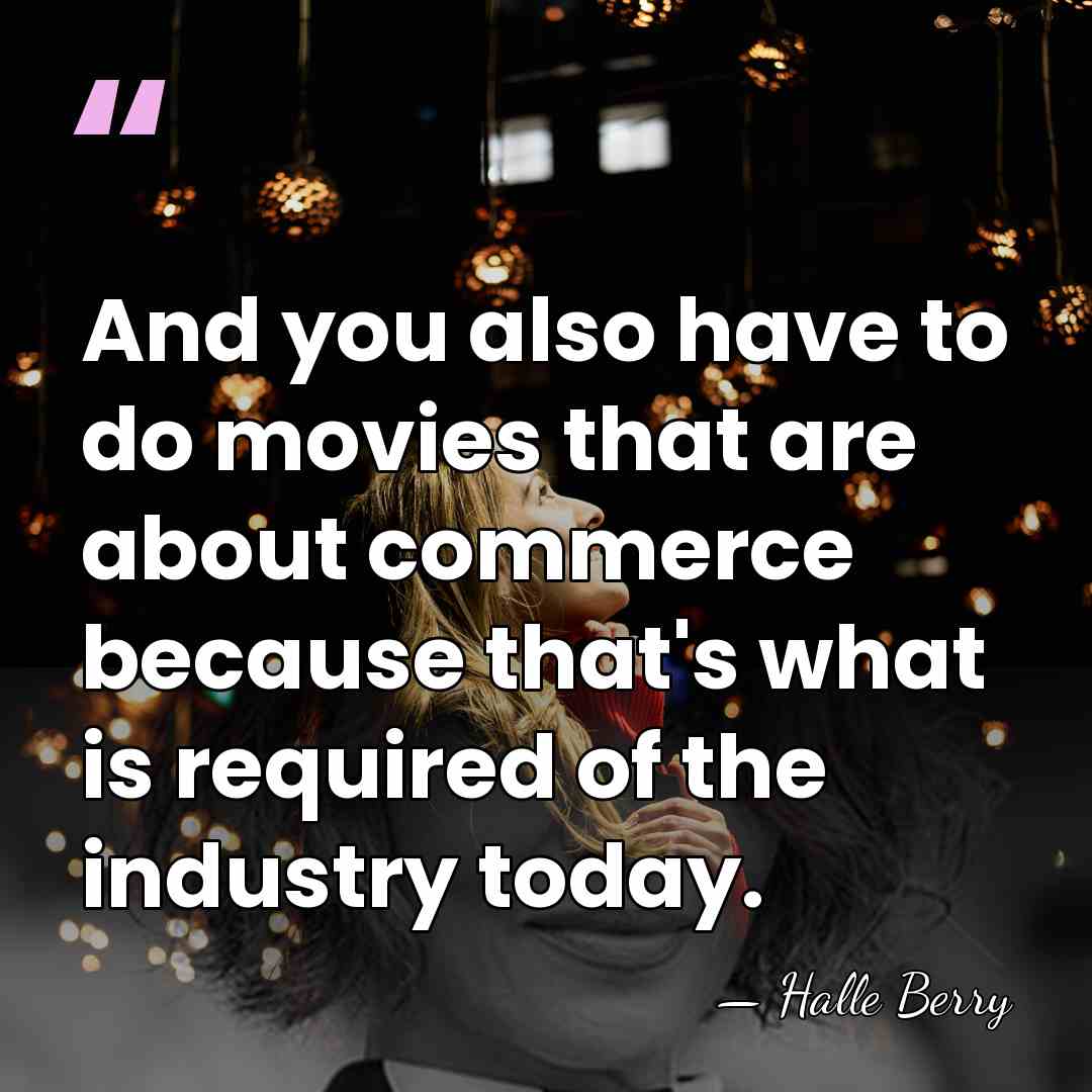 And you also have to do movies that are about commerce because&hellip; - Halle Berry