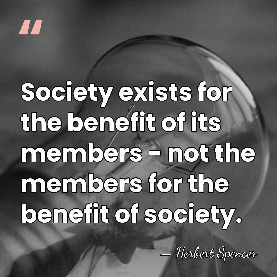 Society exists for the benefit of its members - not the members&hellip; - Herbert Spencer