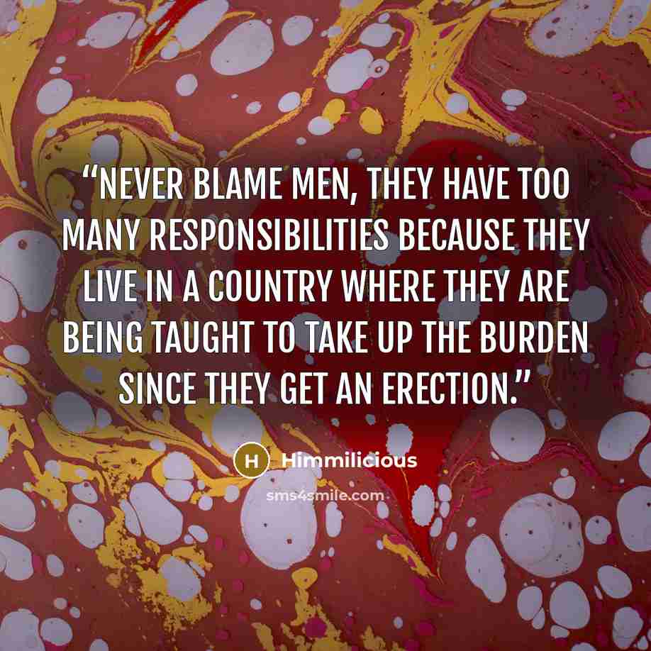 “Never blame men, they have too many responsibilities because they live in a country where they are being taught to take up the burden since they get an erection.” quote by Himmilicious