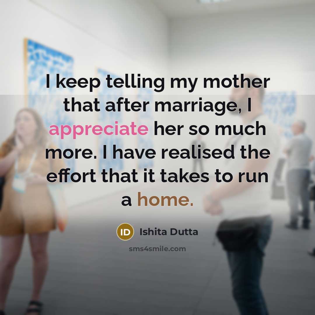 “I keep telling my mother that after marriage, I appreciate her so much more. I have realised the effort that it takes to run a home.” quote by Ishita Dutta