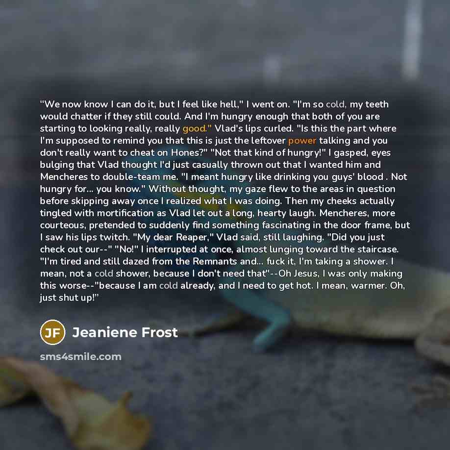 “We now know I can do it, but I feel like hell," I went on. "I'm so cold, my teeth would chatter if they still could. And I'm hungry enough that both of you are starting to looking really, really good." Vlad's lips curled. "Is this the part where I'm supposed to remind you that this is just the…” quote by Jeaniene Frost