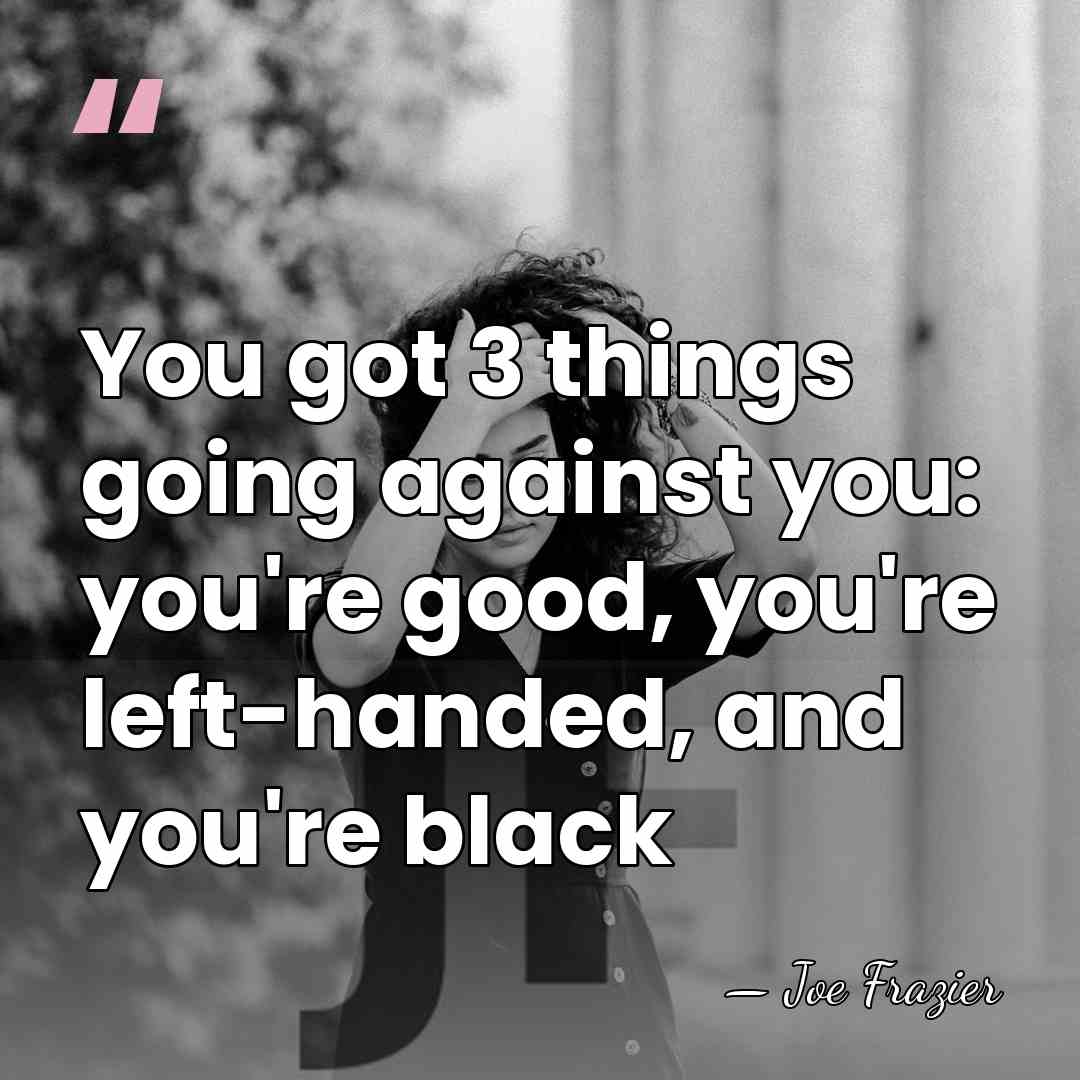 You got 3 things going against you: you're good, you're left-handed, and&hellip; - Joe Frazier