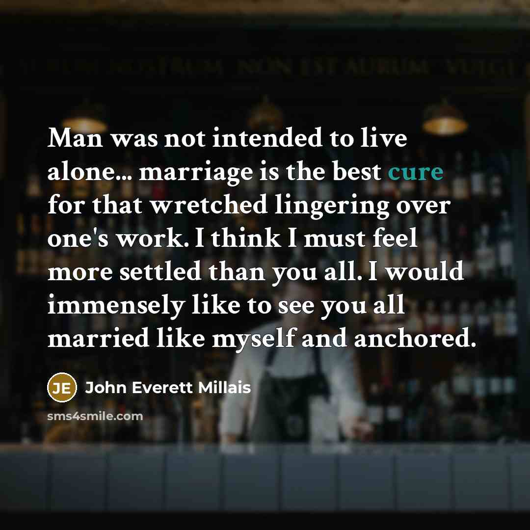 “Man was not intended to live alone... marriage is the best cure for that wretched lingering over one's work. I think I must feel more settled than you all. I would immensely like to see you all married like myself and anchored.” quote by John Everett Millais