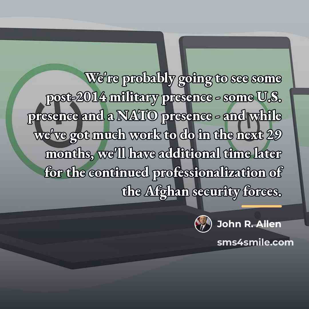“We're probably going to see some post-2014 military presence -…” quote by John R. Allen