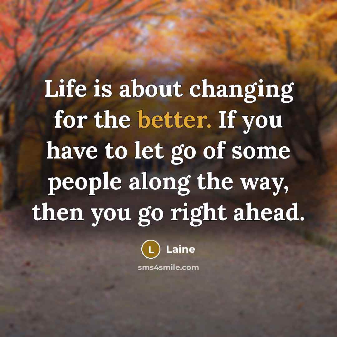 “Life is about changing for the better. If you have to let go of some people along the way, then you go right ahead.” quote by Laine