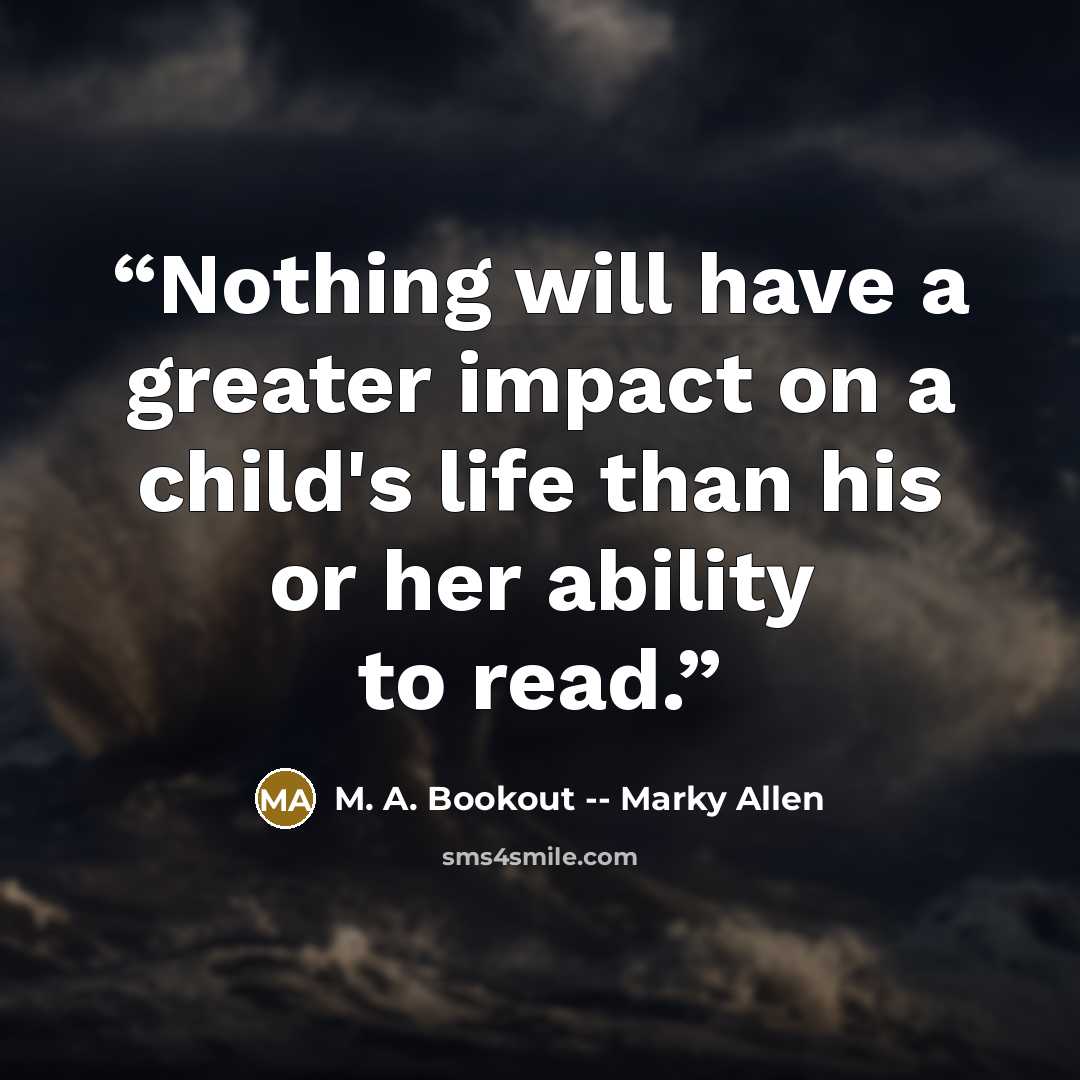 “Nothing will have a greater impact on a child's life than his or her ability to read.” quote by M. A. Bookout -- Marky Allen