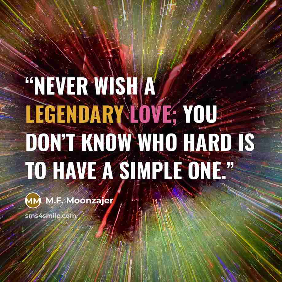 “Never wish a legendary love; you don’t know who hard is to have a simple one.” quote by M.F. Moonzajer