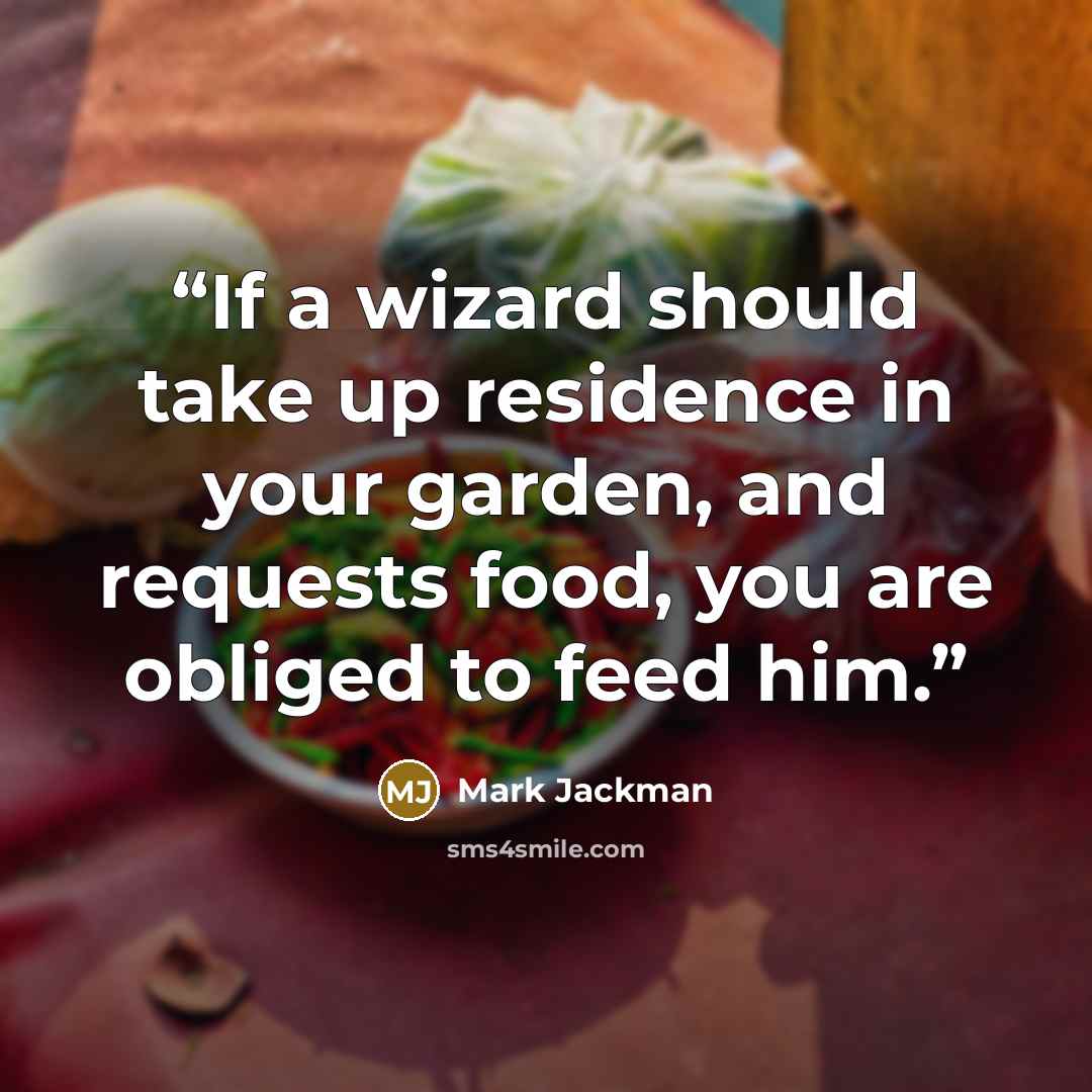 “If a wizard should take up residence in your garden, and requests food, you are obliged to feed him.” quote by Mark Jackman