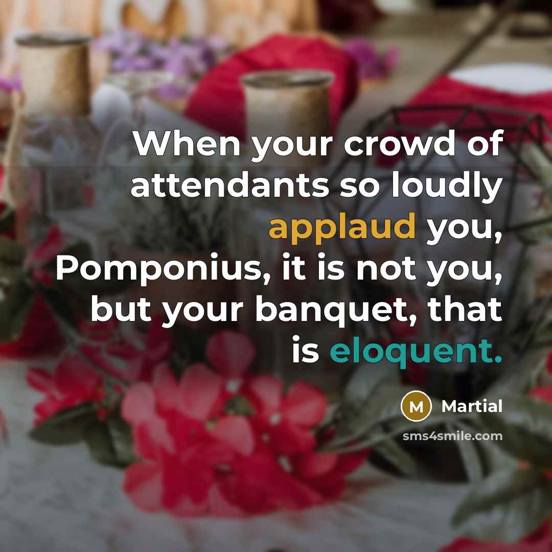 “When your crowd of attendants so loudly applaud you, Pomponius,…” quote by Martial