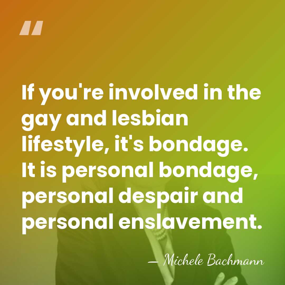 If you're involved in the gay and lesbian lifestyle, it's bondage. It&hellip; - Michele Bachmann