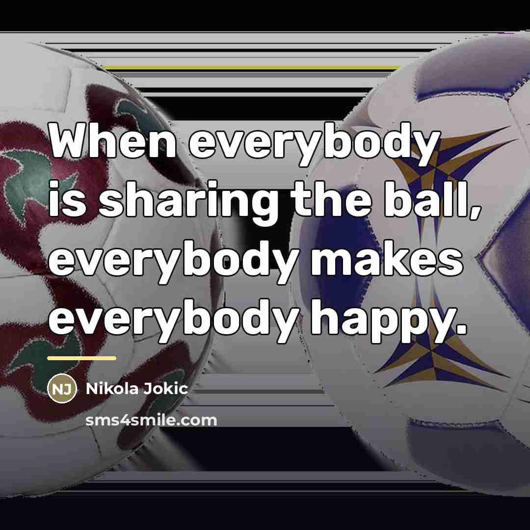 “When everybody is sharing the ball, everybody makes everybody happy.…” quote by Nikola Jokic