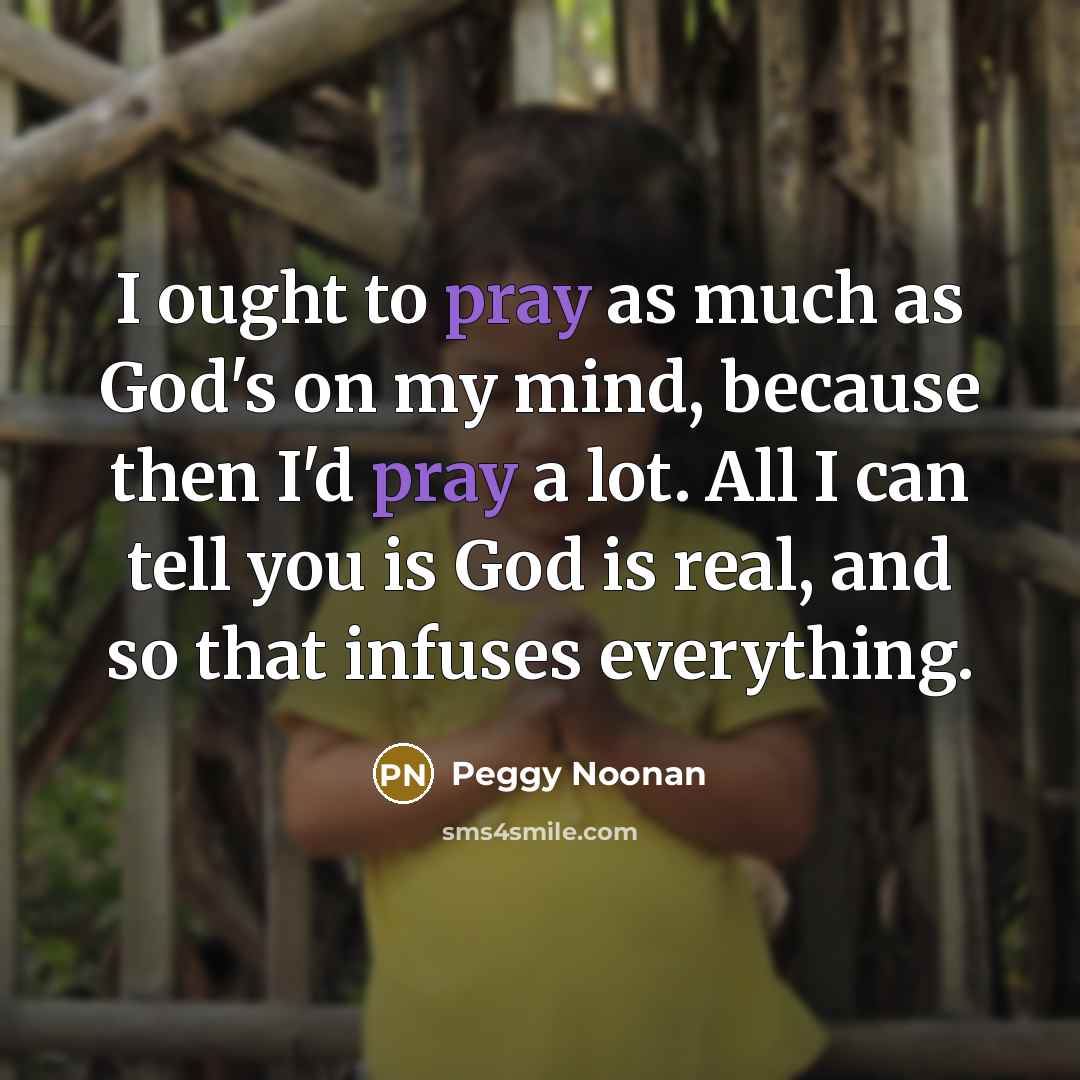 “I ought to pray as much as God's on my…” quote by Peggy Noonan