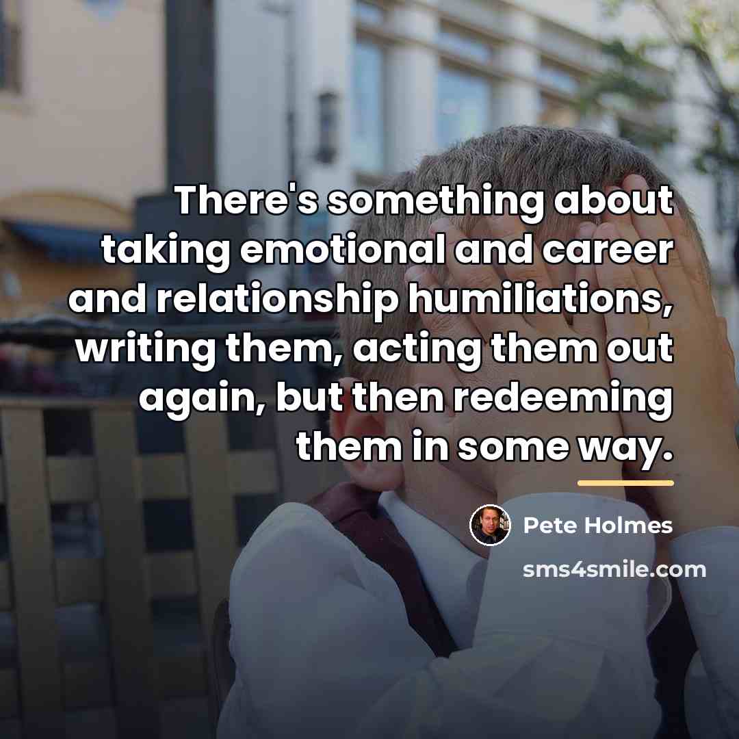 “There's something about taking emotional and career and relationship humiliations,…” quote by Pete Holmes