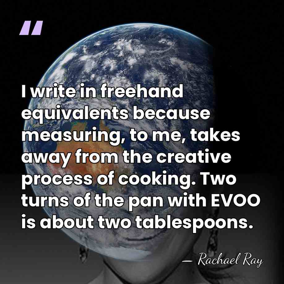 I write in freehand equivalents because measuring, to me, takes away from&hellip; - Rachael Ray