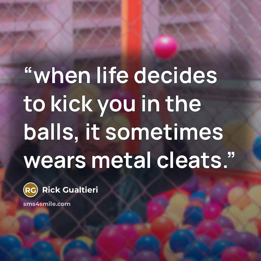 “when life decides to kick you in the balls, it sometimes wears metal cleats.” quote by Rick Gualtieri