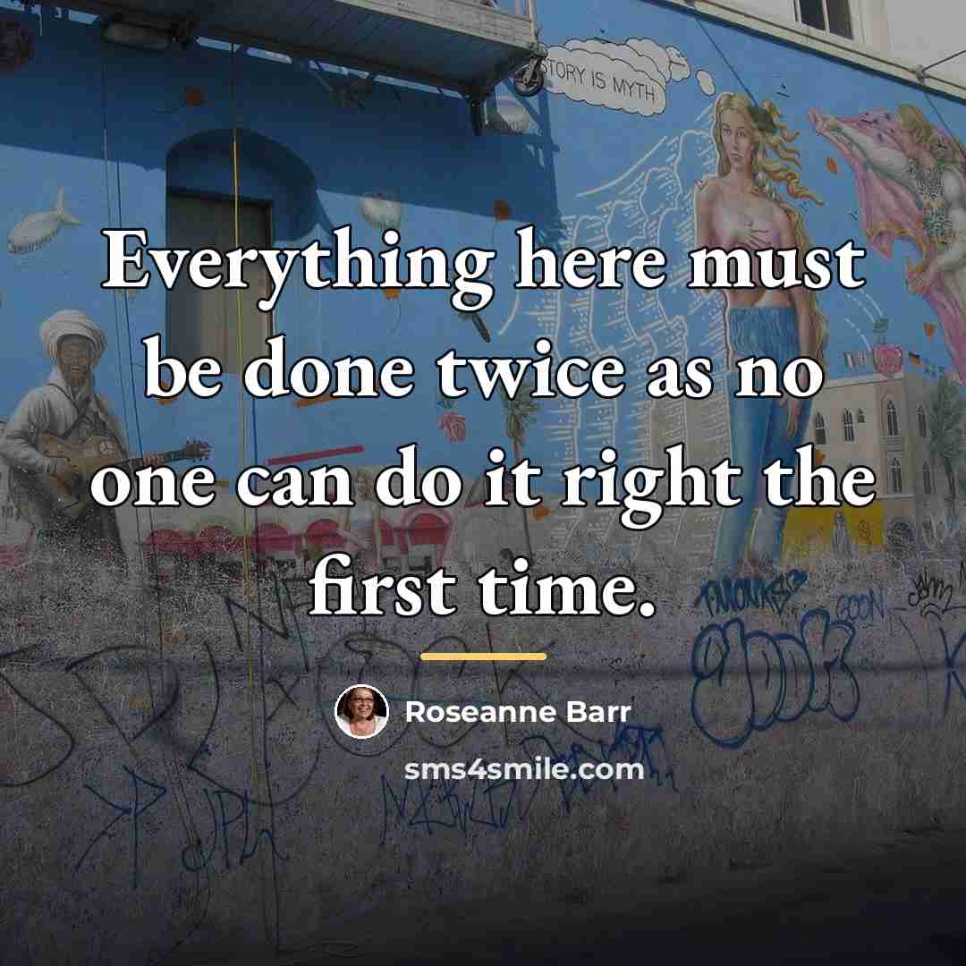 “Everything here must be done twice as no one can…” quote by Roseanne Barr
