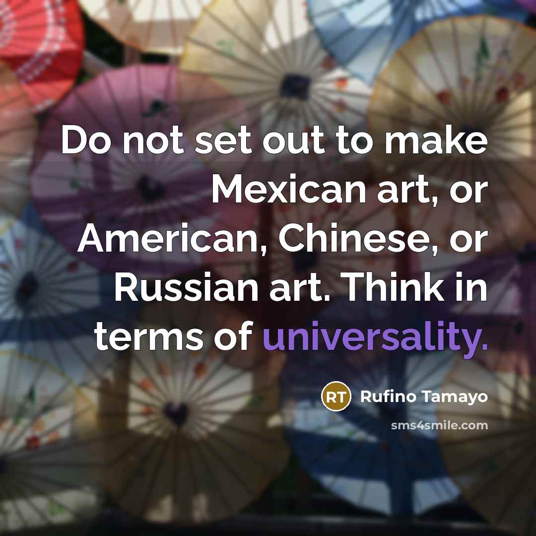 “Do not set out to make Mexican art, or American,…” quote by Rufino Tamayo