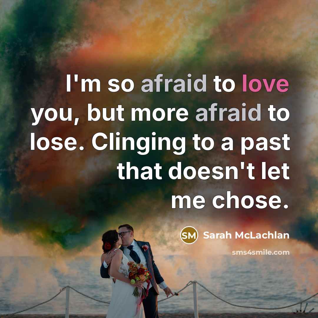 “I'm so afraid to love you, but more afraid to lose. Clinging to a past that doesn't let me chose.” quote by Sarah McLachlan