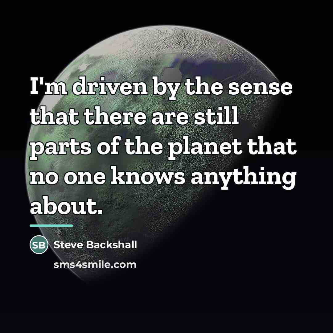 “I'm driven by the sense that there are still parts…” quote by Steve Backshall