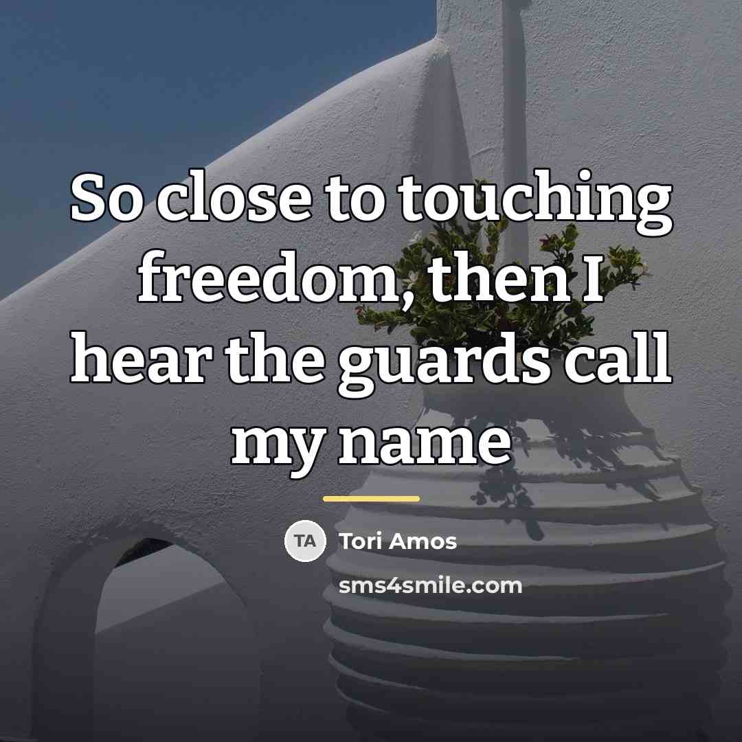 “So close to touching freedom, then I hear the guards…” quote by Tori Amos