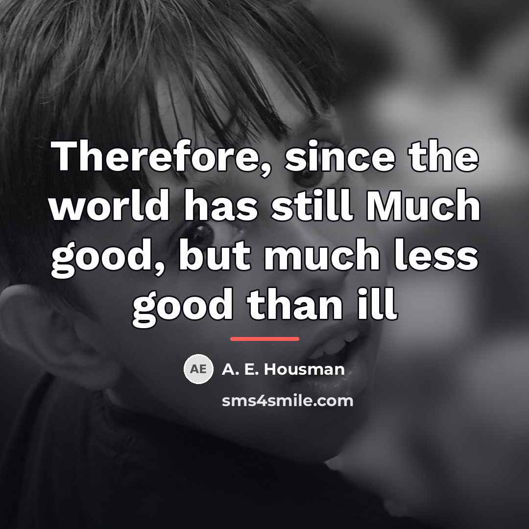 “Therefore, since the world has still Much good, but much…” quote by A. E. Housman