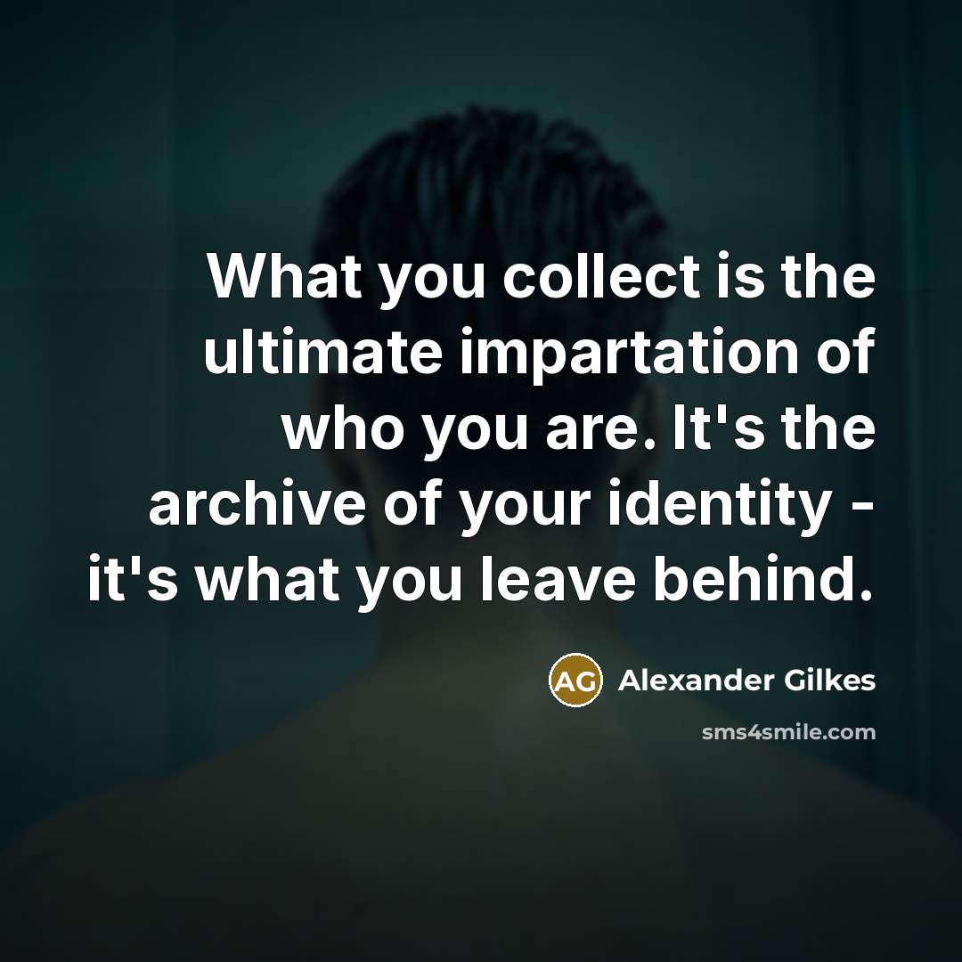 “What you collect is the ultimate impartation of who you…” quote by Alexander Gilkes