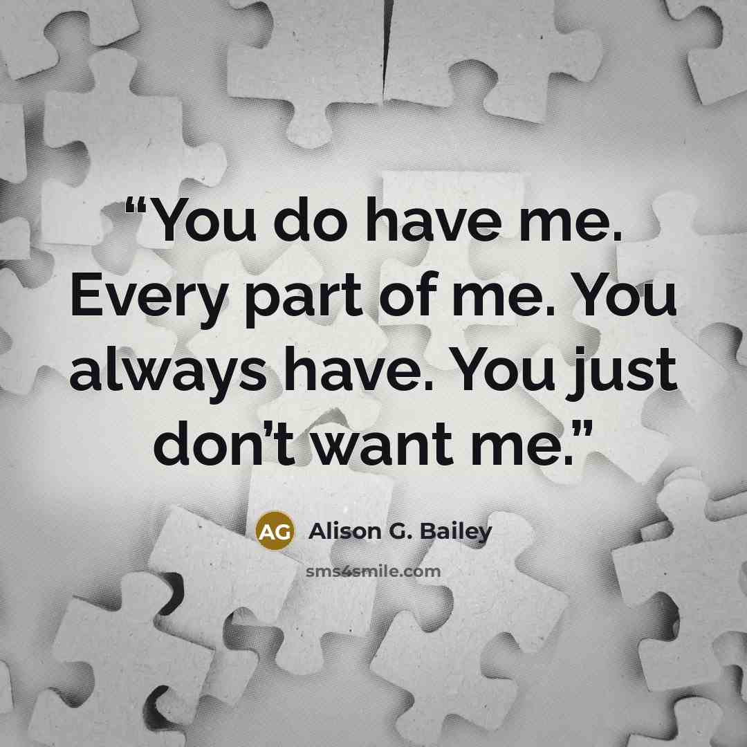 “You do have me. Every part of me. You always have. You just don’t want me.” quote by Alison G. Bailey