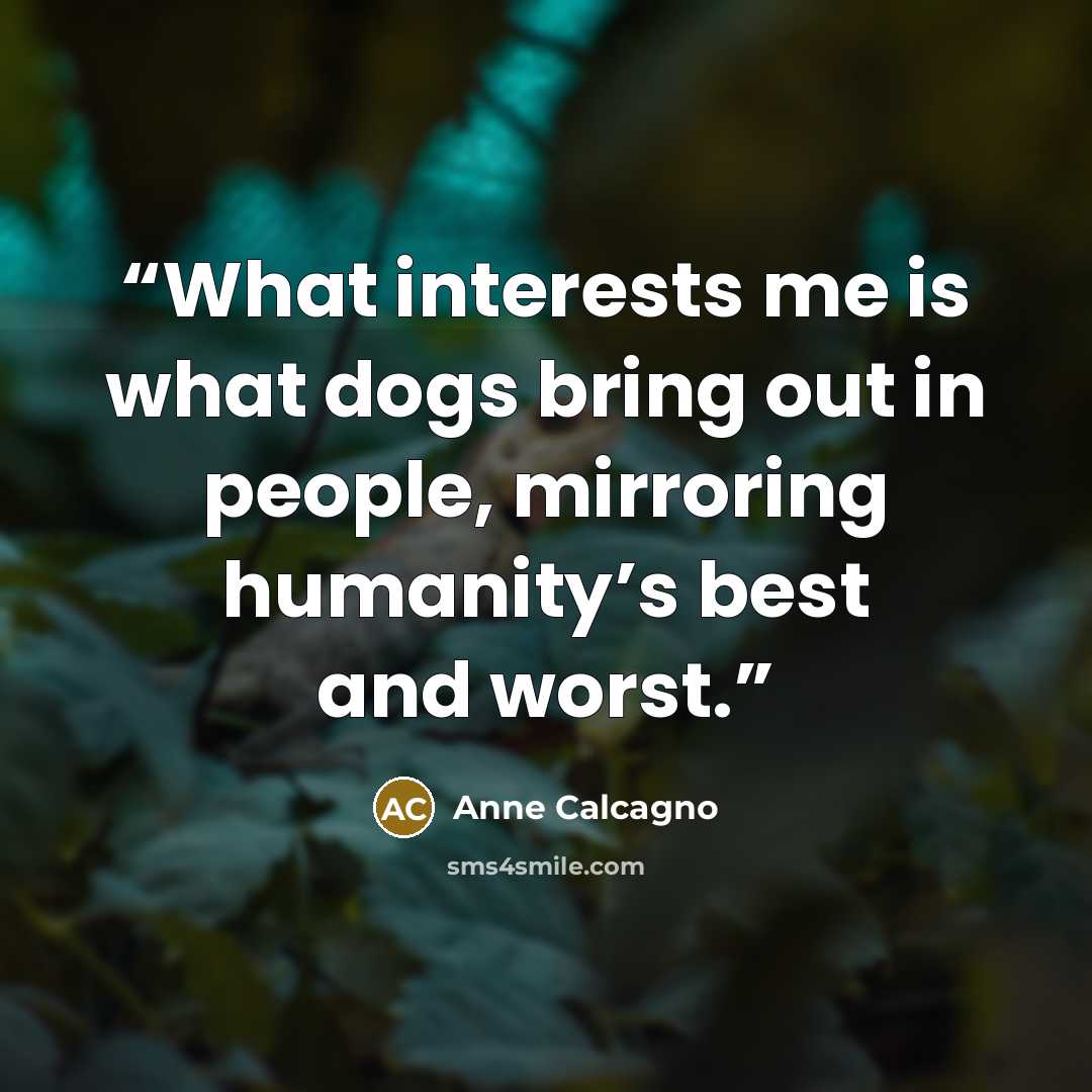 “What interests me is what dogs bring out in people, mirroring humanity’s best and worst.” quote by Anne Calcagno
