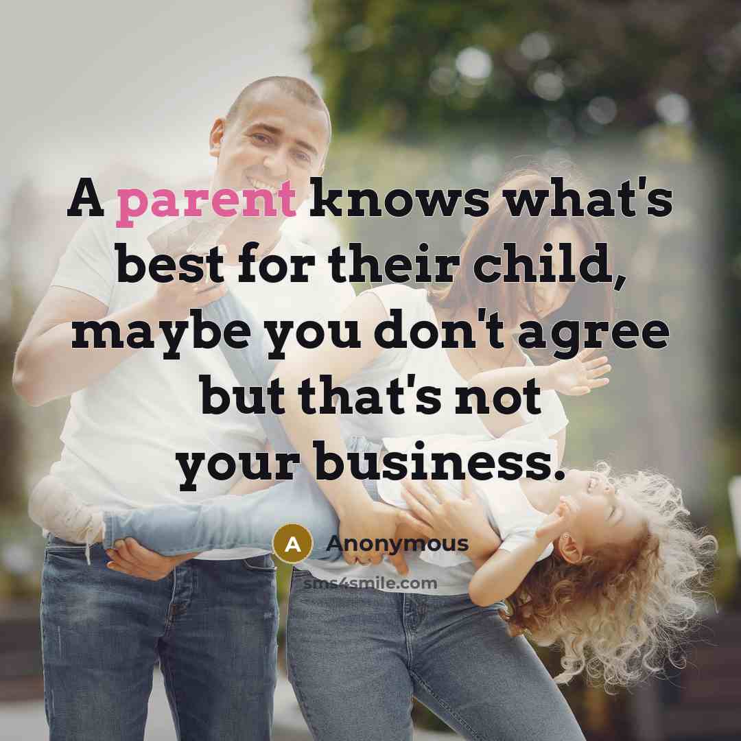 “A parent knows what's best for their child, maybe you don't agree but that's not your business.” quote by Anonymous