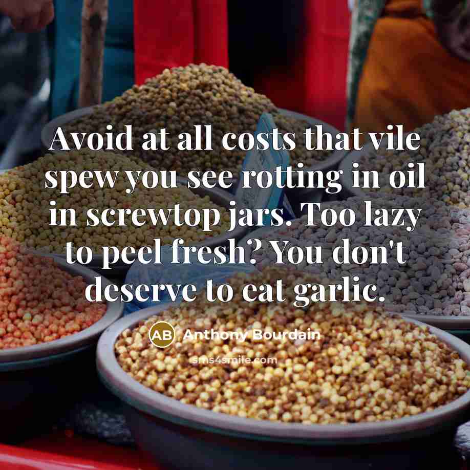 “Avoid at all costs that vile spew you see rotting in oil in screwtop jars. Too lazy to peel fresh? You don't deserve to eat garlic.” quote by Anthony Bourdain