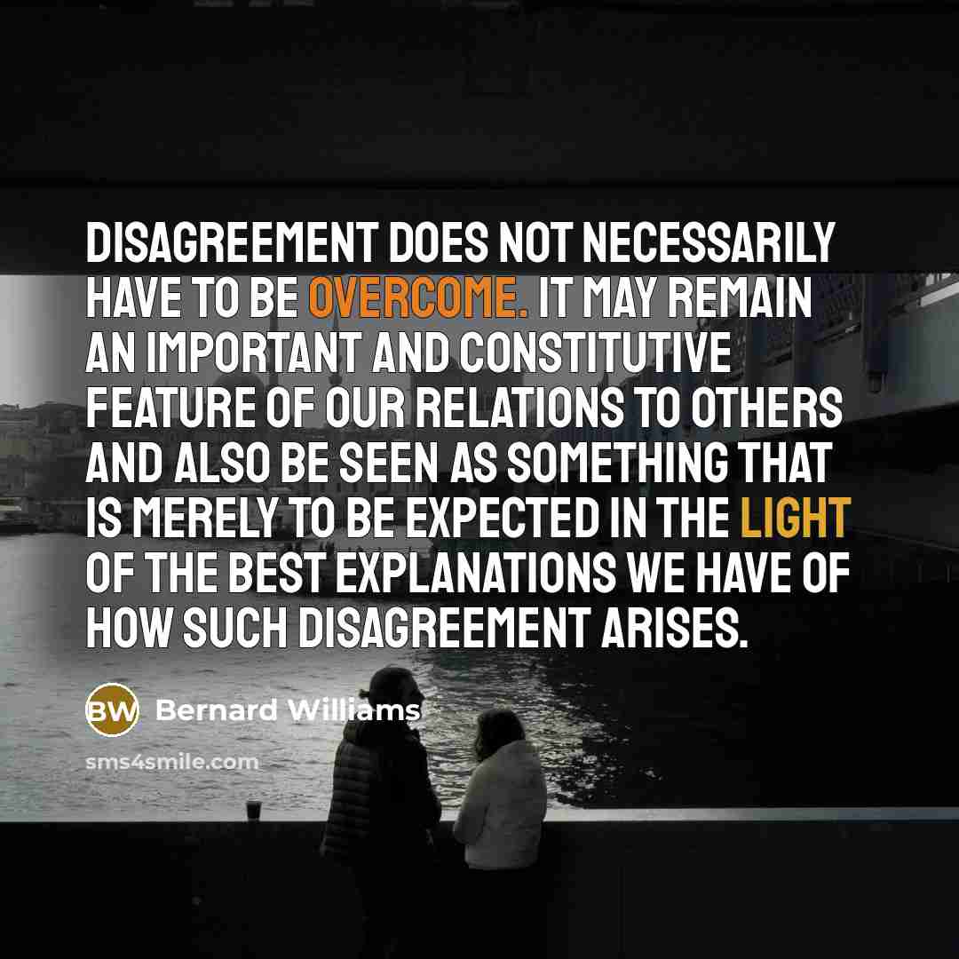 “Disagreement does not necessarily have to be overcome. It may…” quote by Bernard Williams