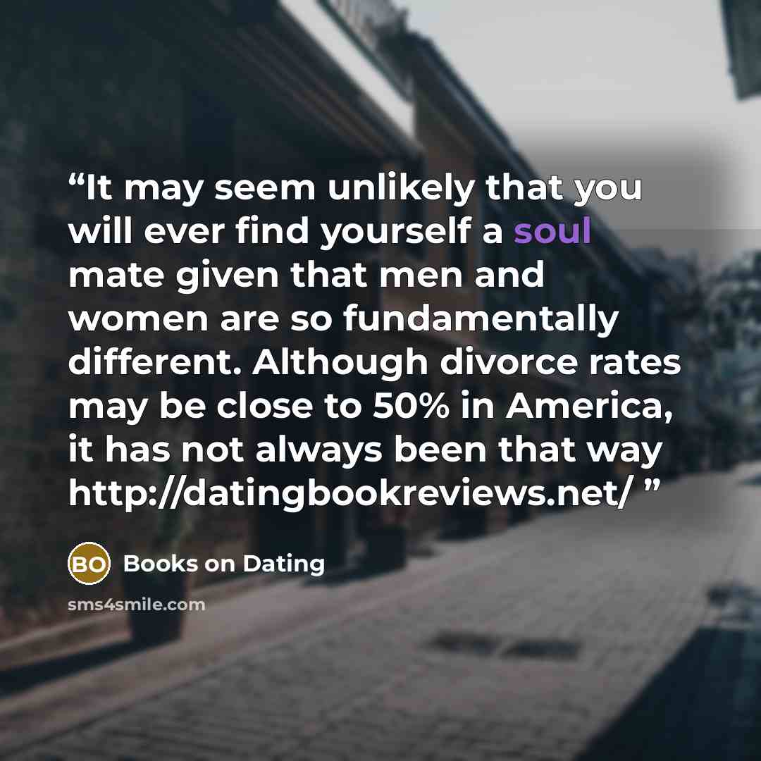 “It may seem unlikely that you will ever find yourself a soul mate given that men and women are so fundamentally different. Although divorce rates may be close to 50% in America, it has not always been that way http://datingbookreviews.net/” quote by Books on Dating