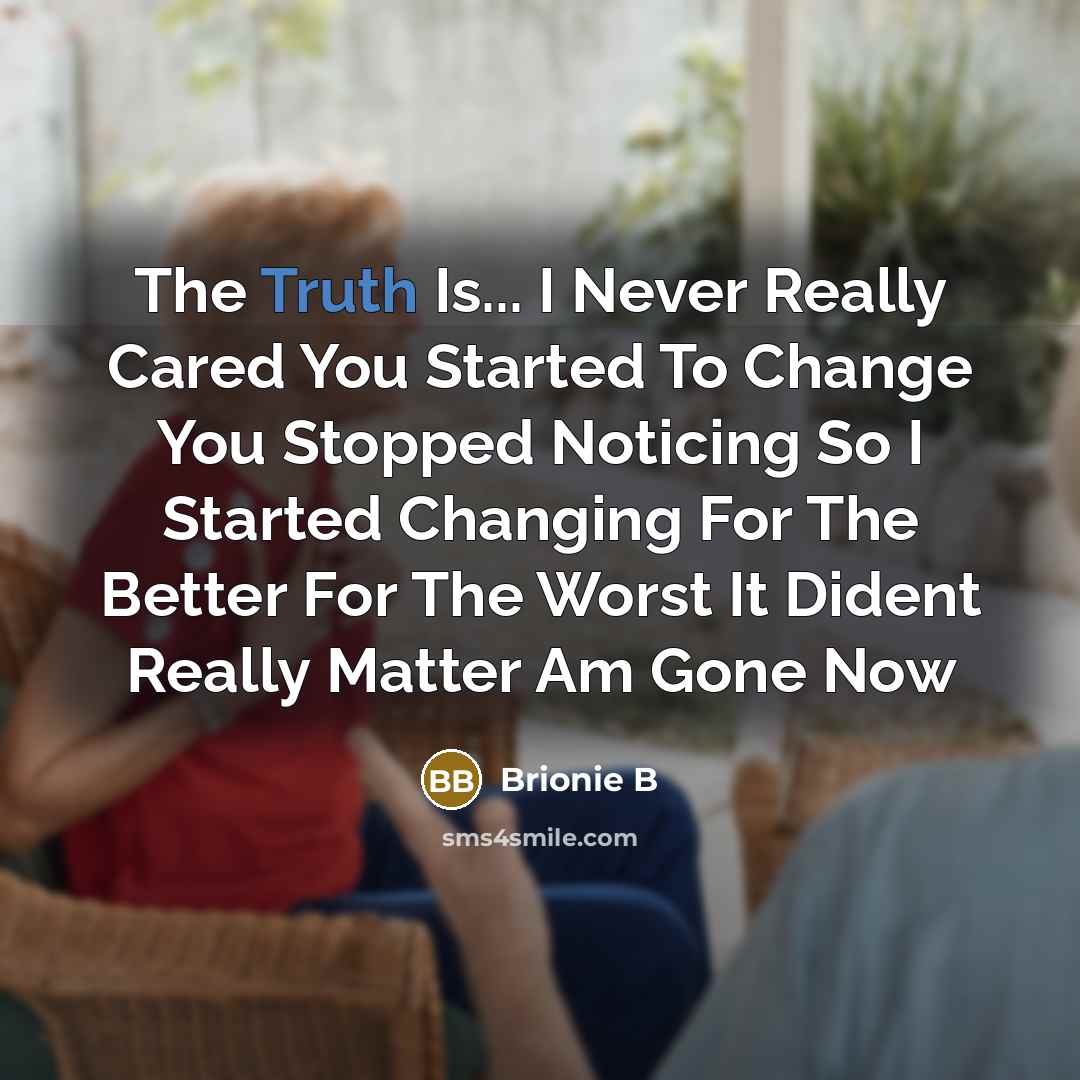 “The Truth Is... I Never Really Cared You Started To Change You Stopped Noticing So I Started Changing For The Better For The Worst It Dident Really Matter Am Gone Now” quote by Brionie B