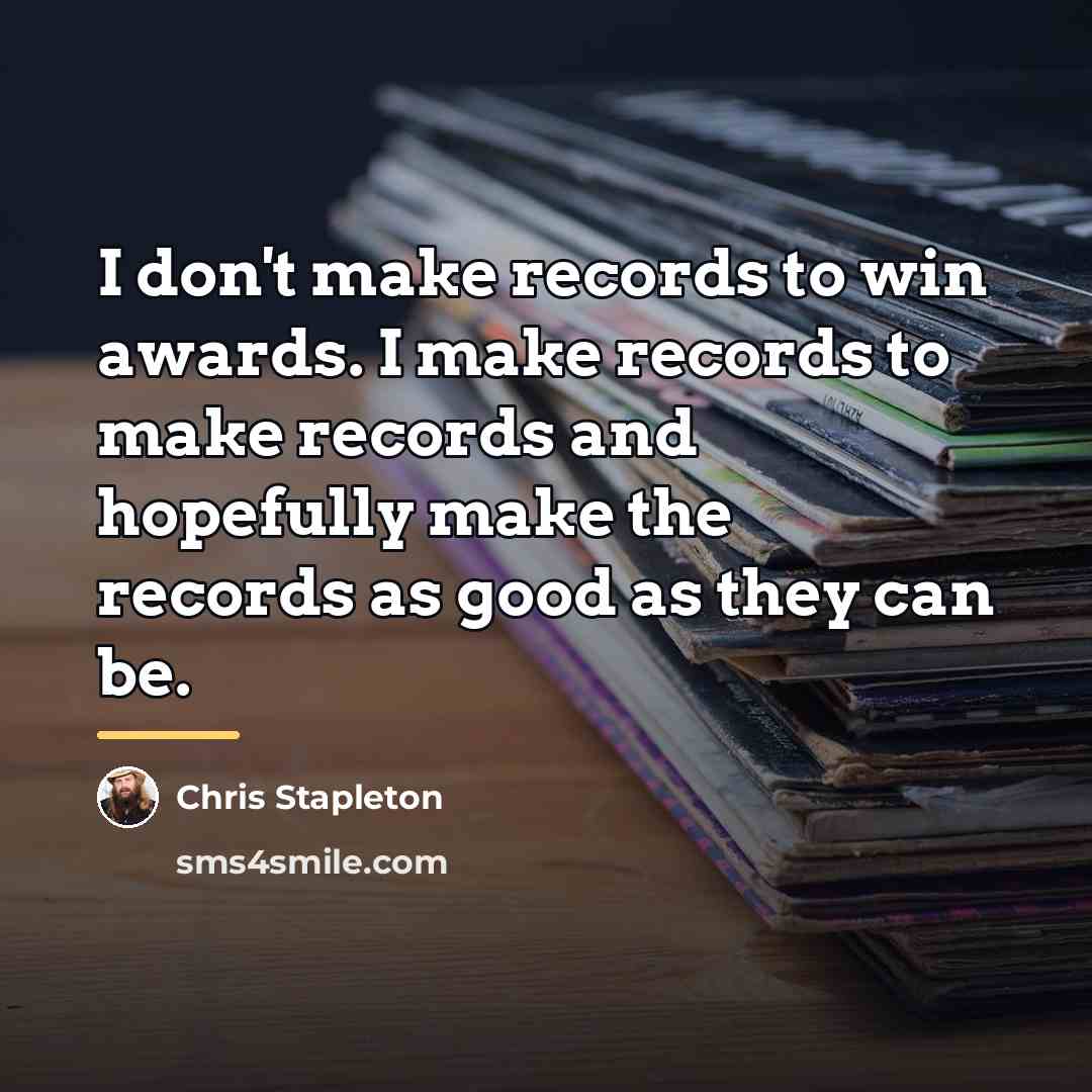 “I don't make records to win awards. I make records…” quote by Chris Stapleton