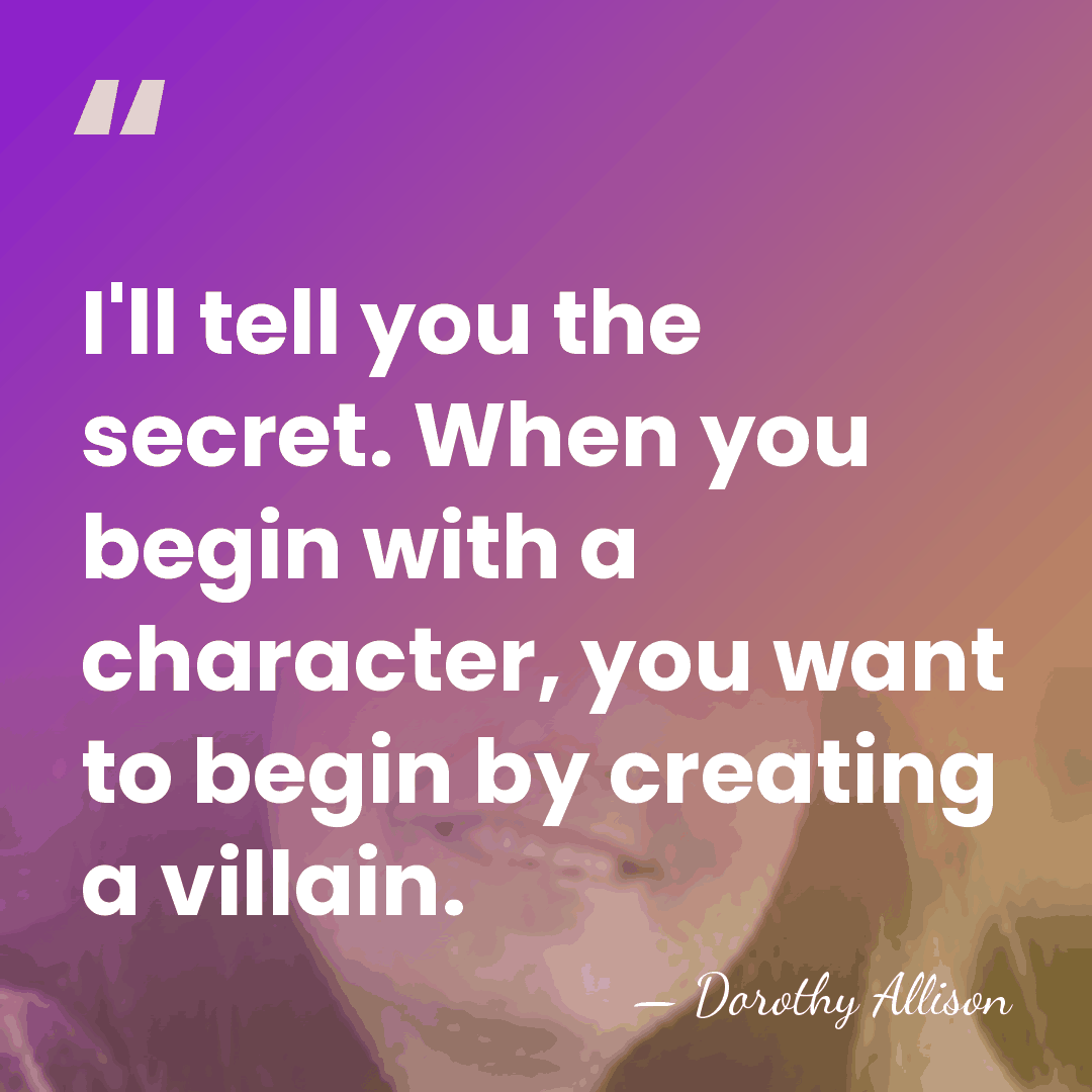 I'll tell you the secret. When you begin with a character, you&hellip; - Dorothy Allison