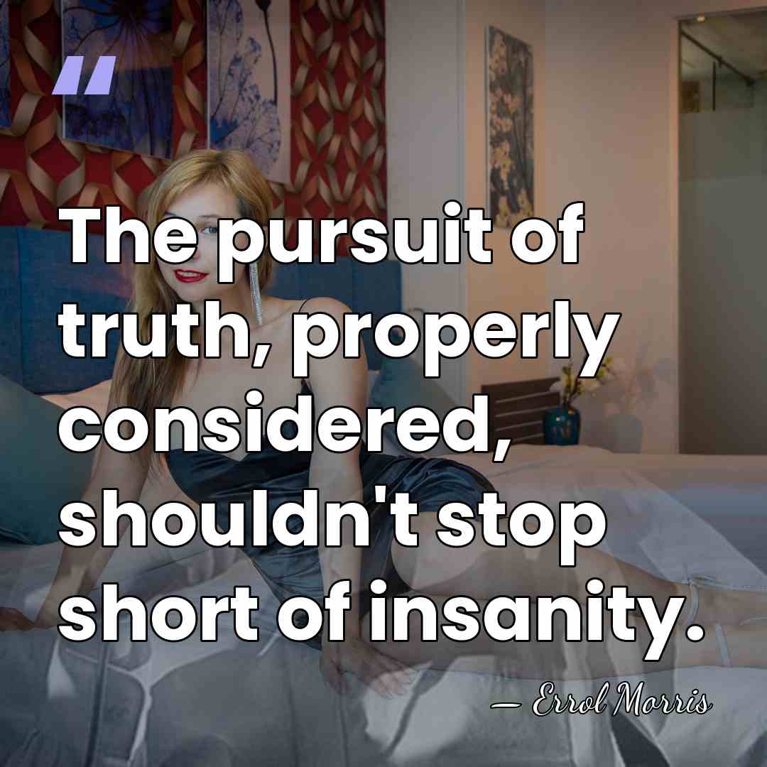 The pursuit of truth, properly considered, shouldn't stop short of insanity. - Errol Morris