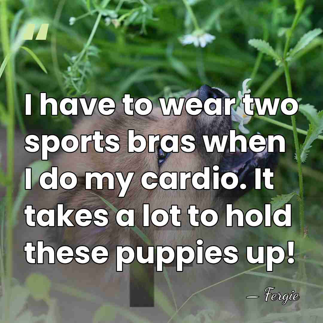 I have to wear two sports bras when I do my cardio.&hellip; - Fergie