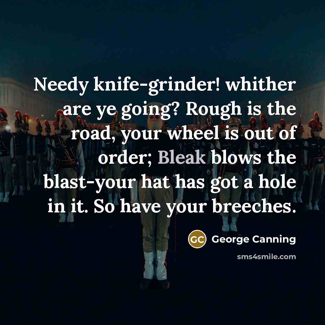 “Needy knife-grinder! whither are ye going? Rough is the road,…” quote by George Canning