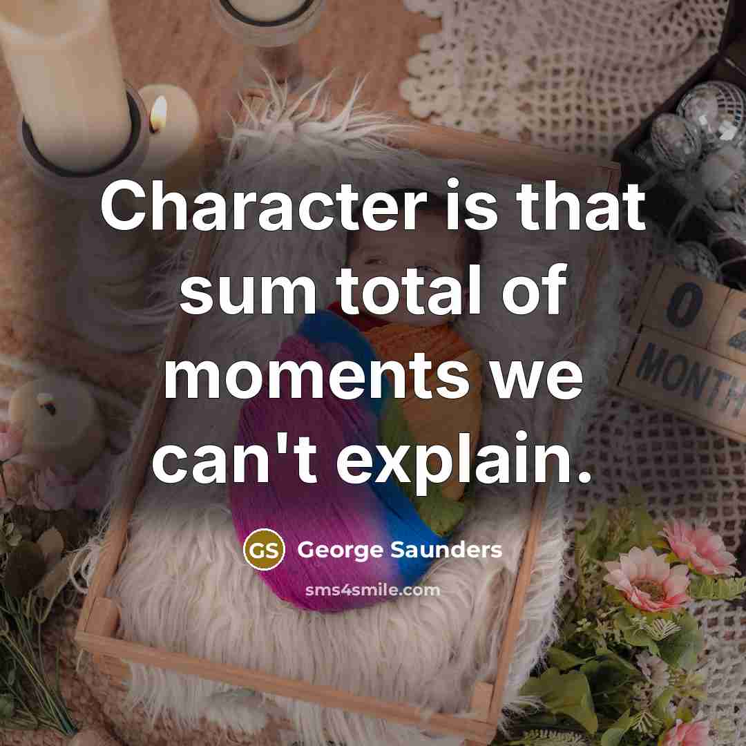 “Character is that sum total of moments we can't explain.…” quote by George Saunders