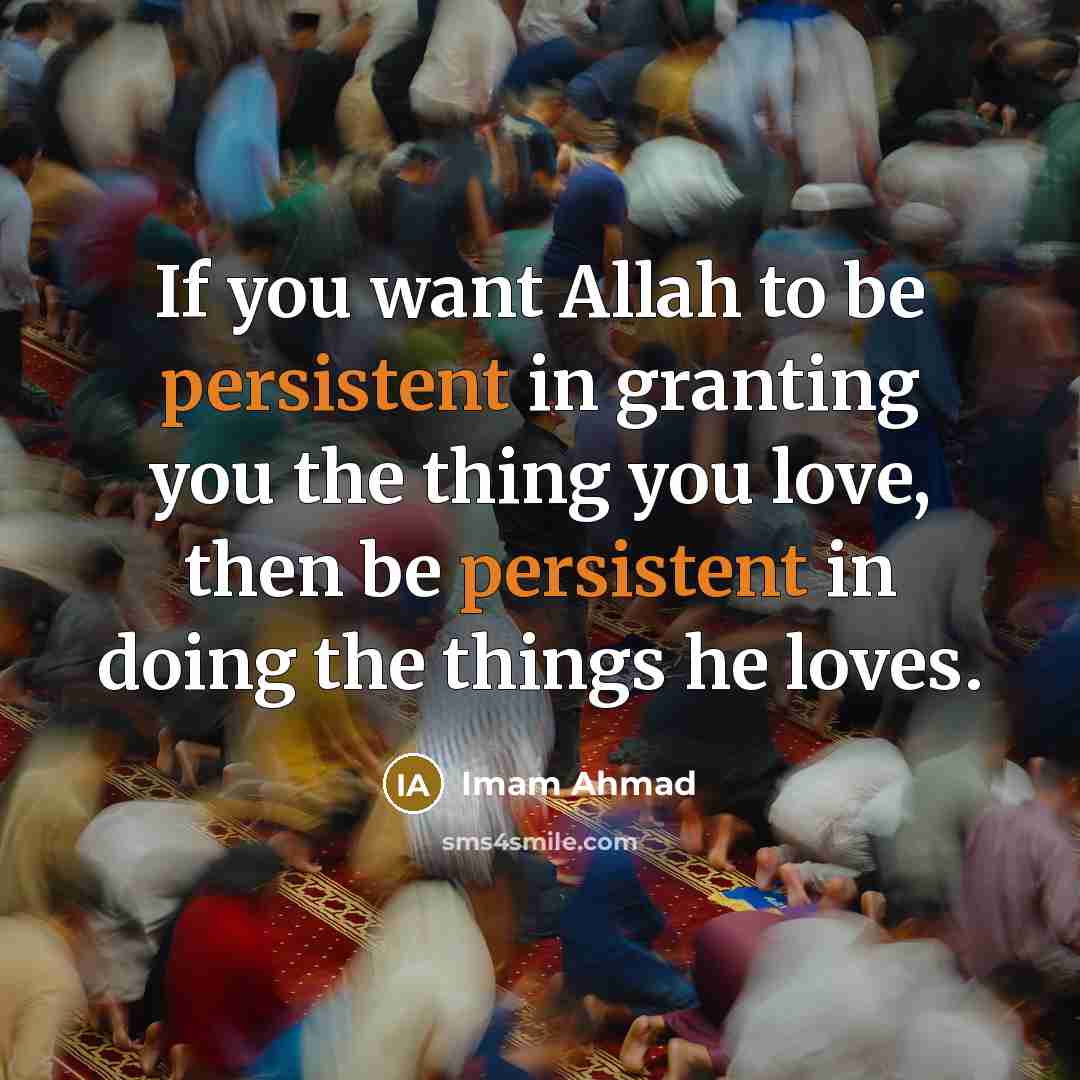 “If you want Allah to be persistent in granting you the thing you love, then be persistent in doing the things he loves.” quote by Imam Ahmad