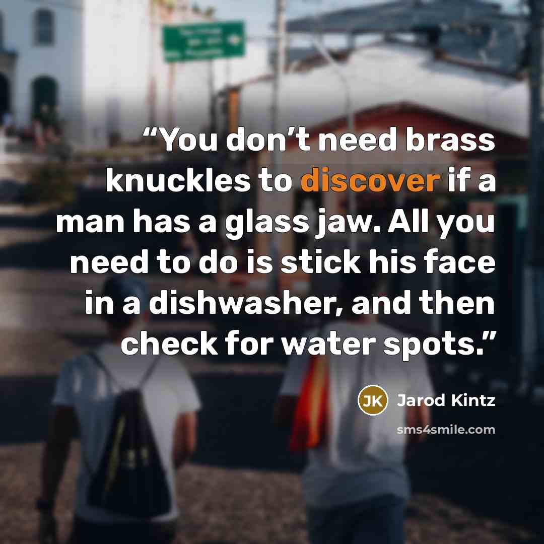 “You don’t need brass knuckles to discover if a man has a glass jaw. All you need to do is stick his face in a dishwasher, and then check for water spots.” quote by Jarod Kintz