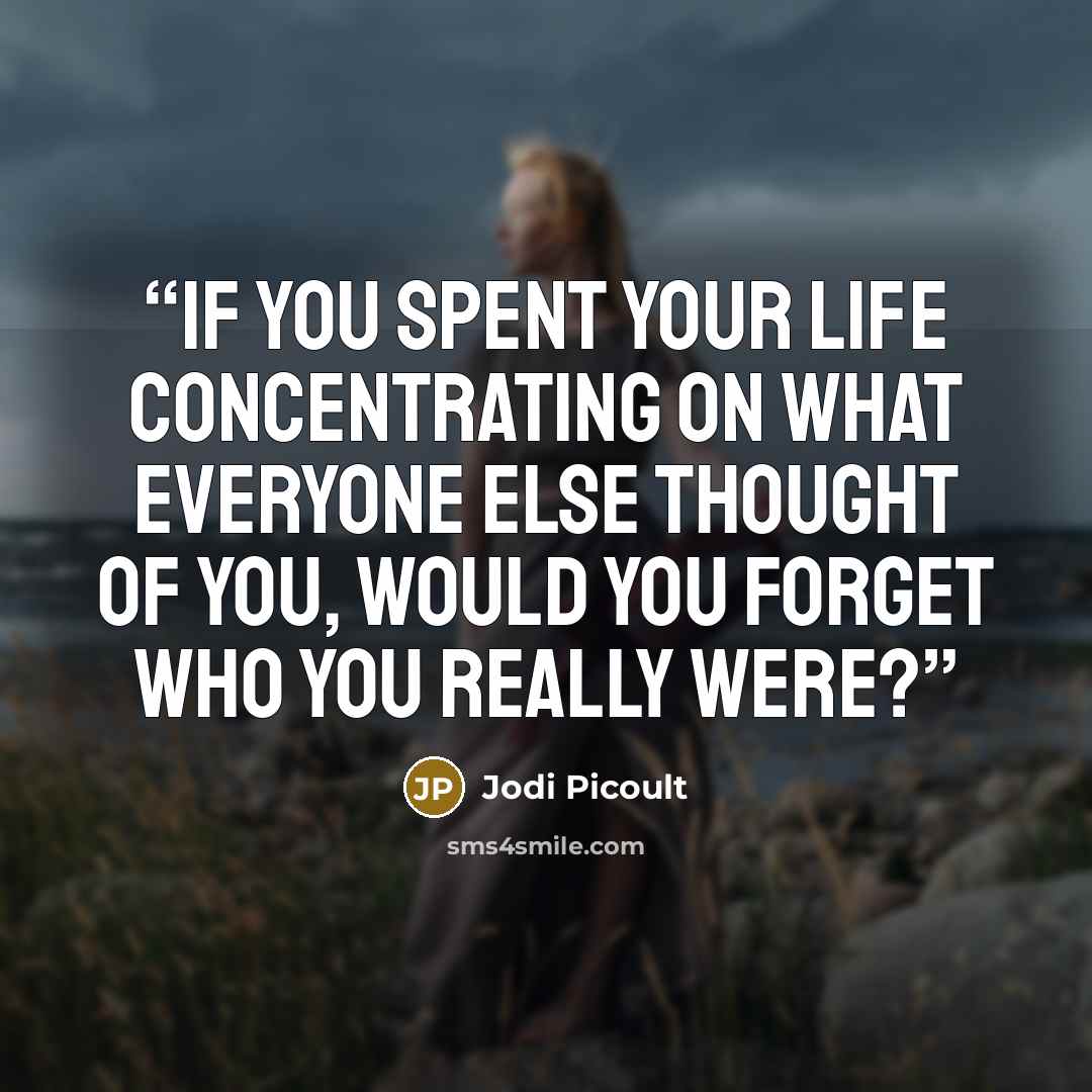 “If you spent your life concentrating on what everyone else thought of you, would you forget who you really were?” quote by Jodi Picoult