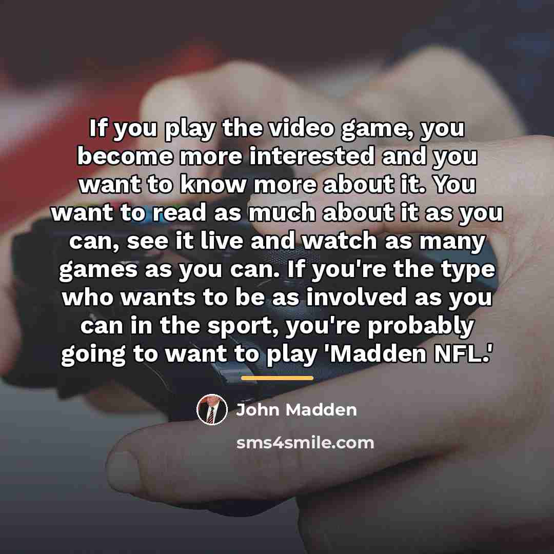 “If you play the video game, you become more interested…” quote by John Madden
