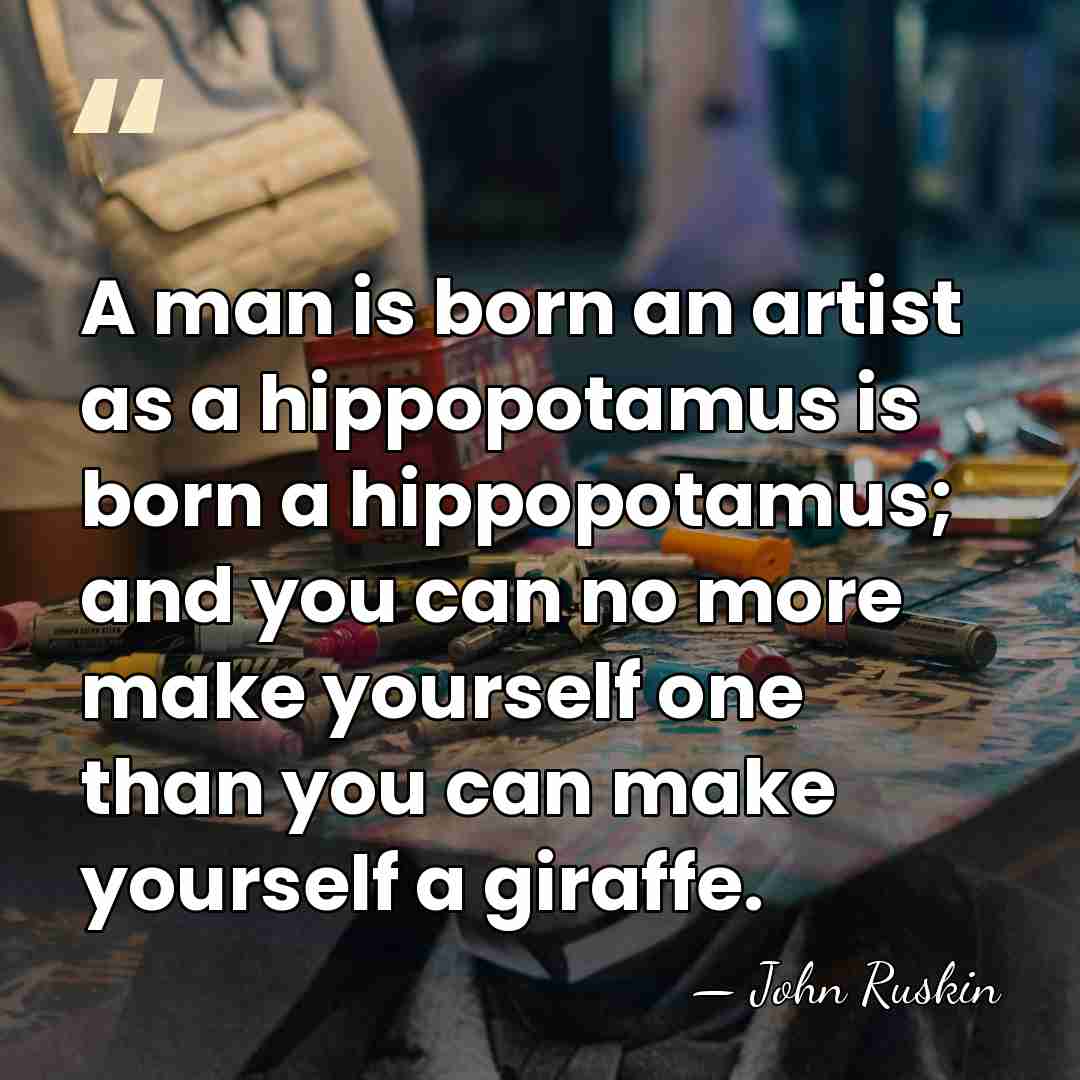 A man is born an artist as a hippopotamus is born a&hellip; - John Ruskin