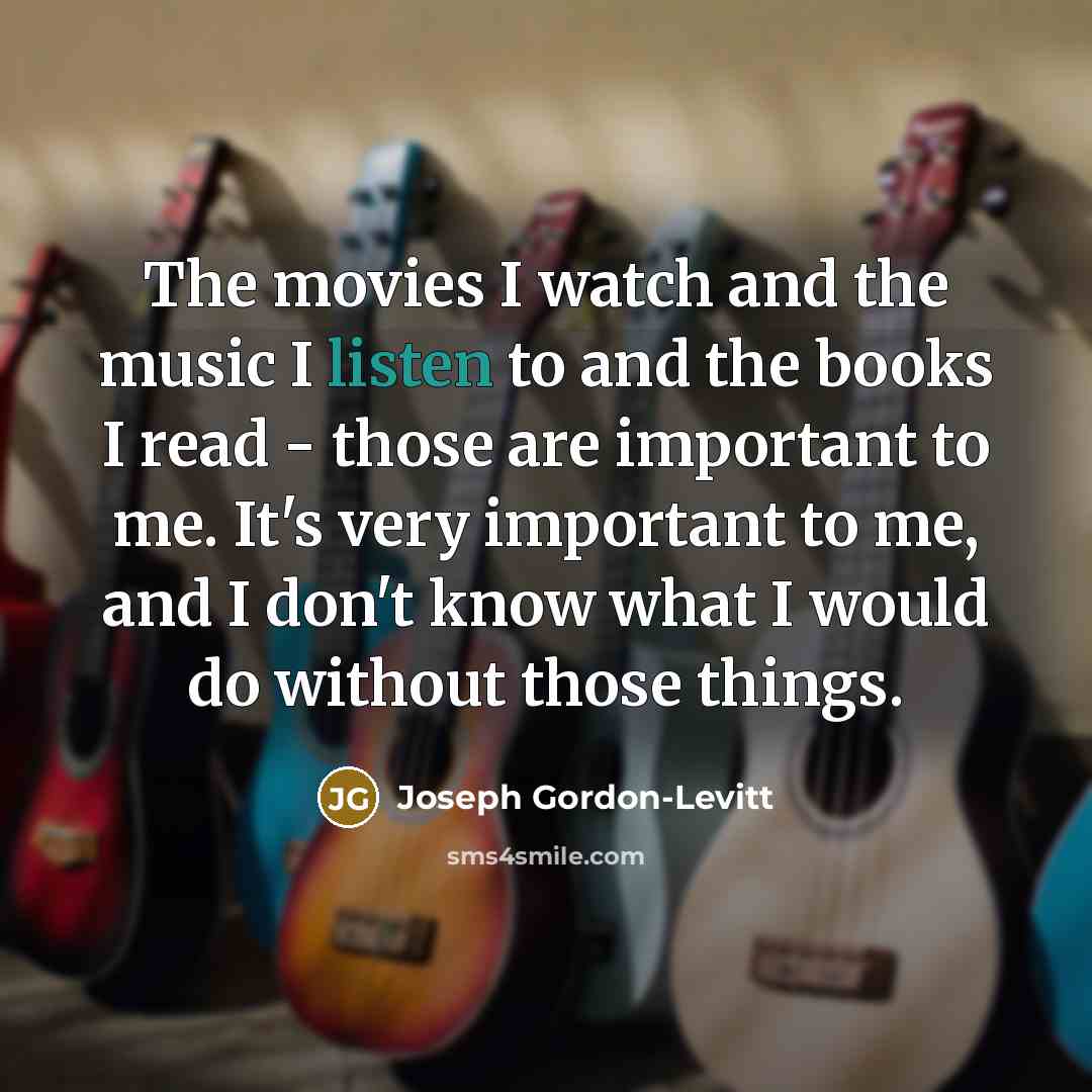 “The movies I watch and the music I listen to…” quote by Joseph Gordon-Levitt