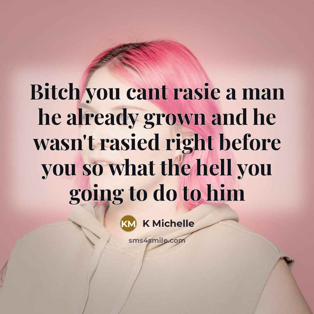 “Bitch you cant rasie a man he already grown and he wasn't rasied right before you so what the hell you going to do to him” quote by K Michelle