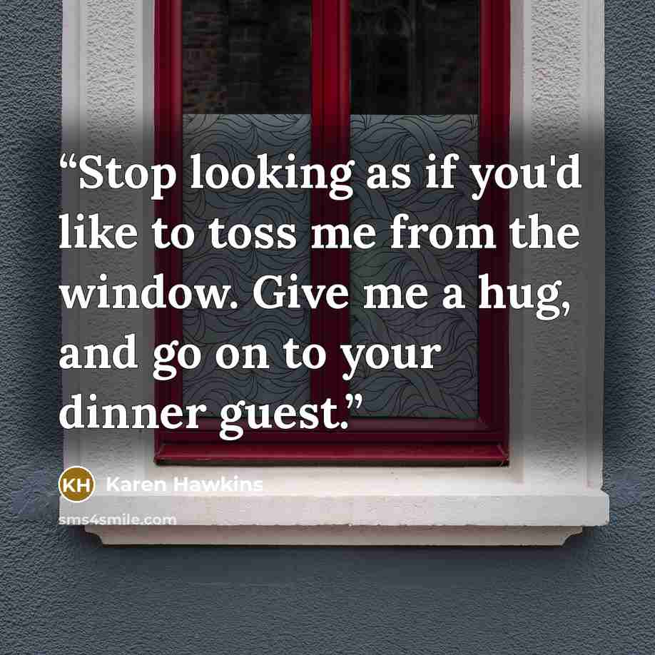 “Stop looking as if you'd like to toss me from the window. Give me a hug, and go on to your dinner guest.” quote by Karen Hawkins