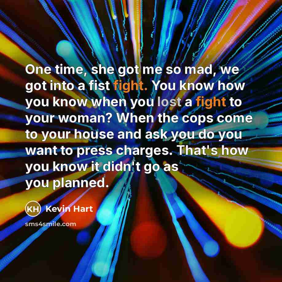 “One time, she got me so mad, we got into a fist fight. You know how you know when you lost a fight to your woman? When the cops come to your house and ask you do you want to press charges. That's how you know it didn't go as you planned.” quote by Kevin Hart